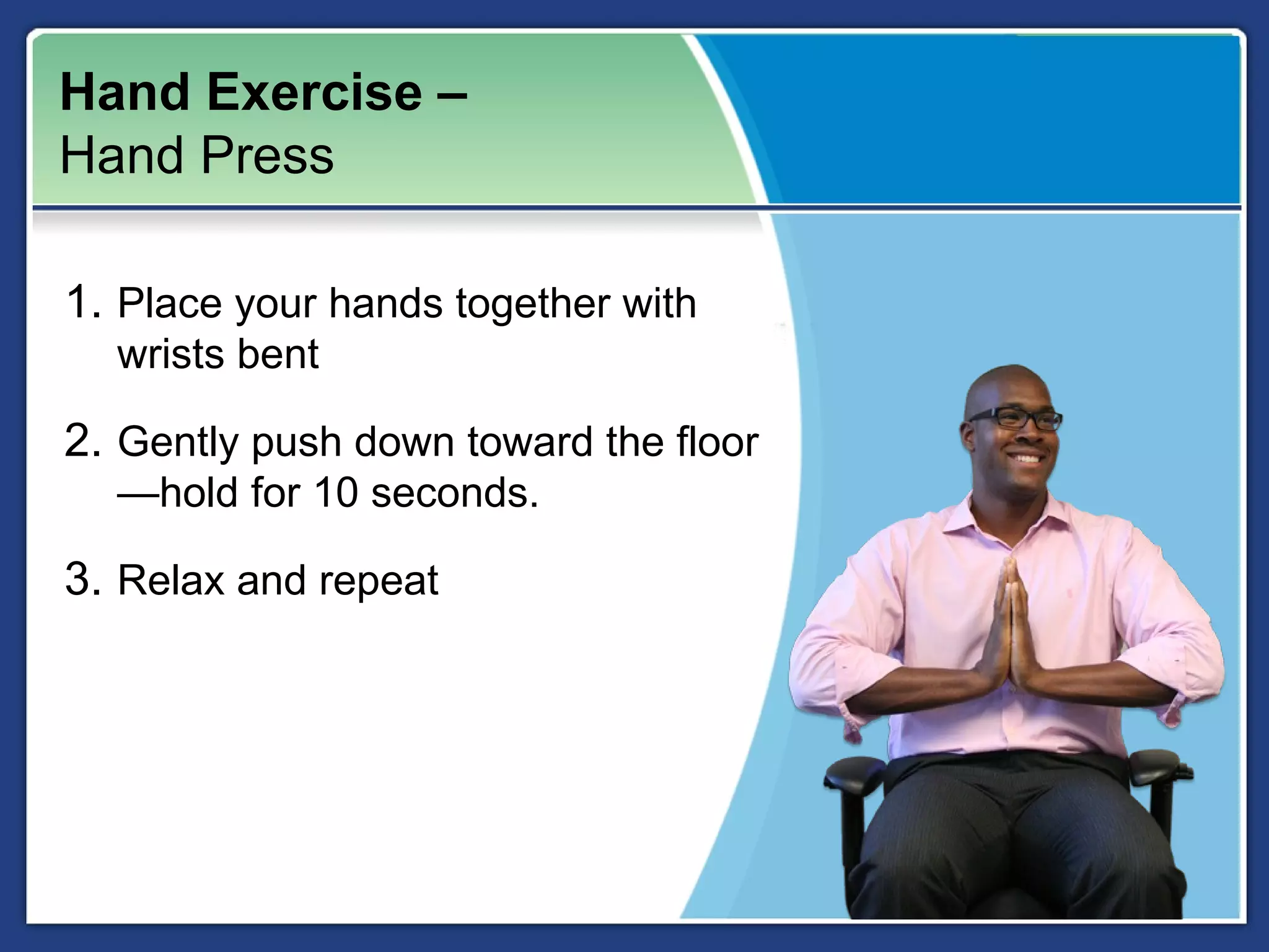 Hand Exercise –
Hand Press

1. Place your hands together with
  wrists bent

2. Gently push down toward the floor
  —hold for 10 seconds.

3. Relax and repeat
 