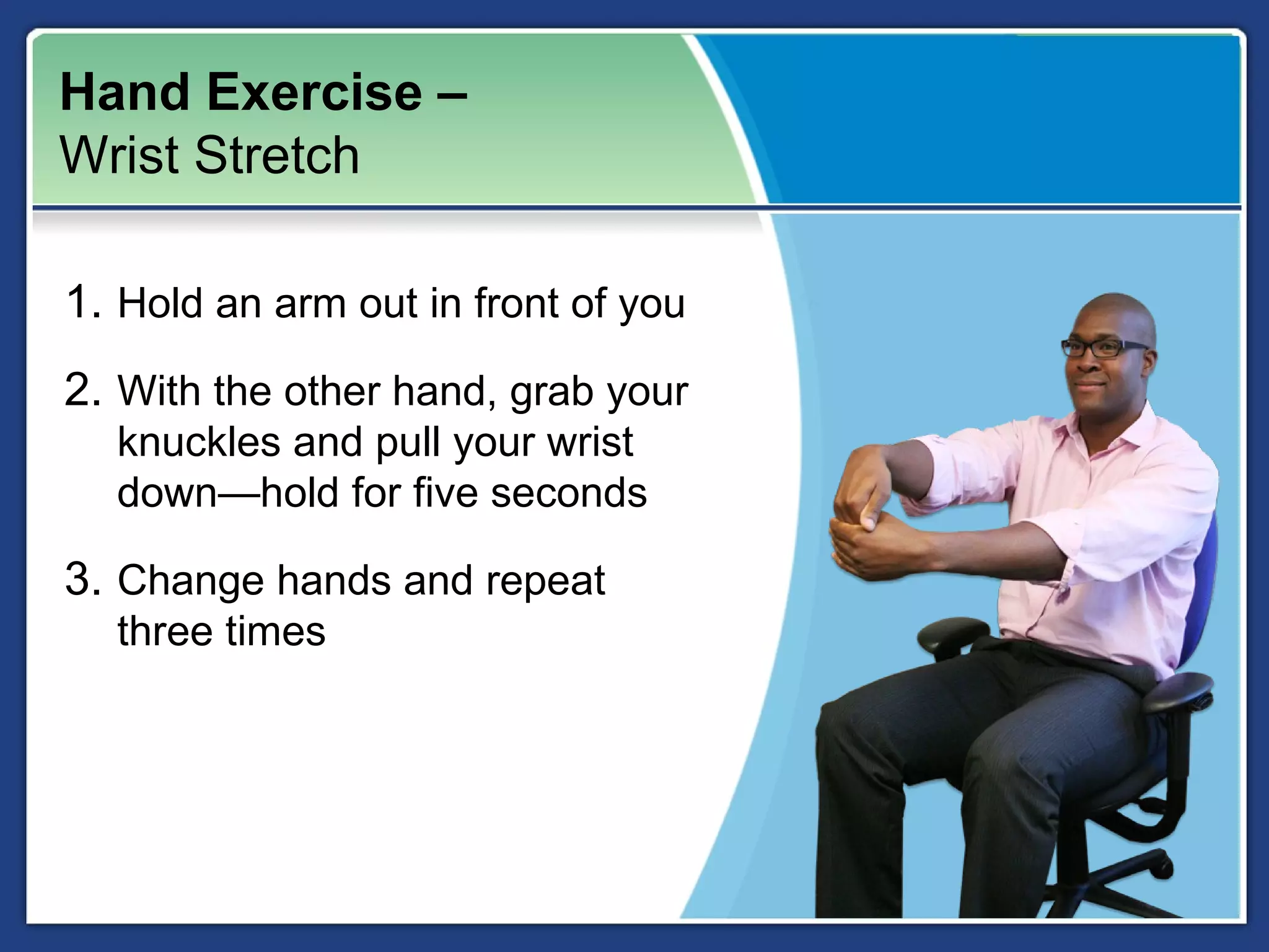 Hand Exercise –
Wrist Stretch

1. Hold an arm out in front of you
2. With the other hand, grab your
  knuckles and pull your wrist
  down—hold for five seconds

3. Change hands and repeat
  three times
 