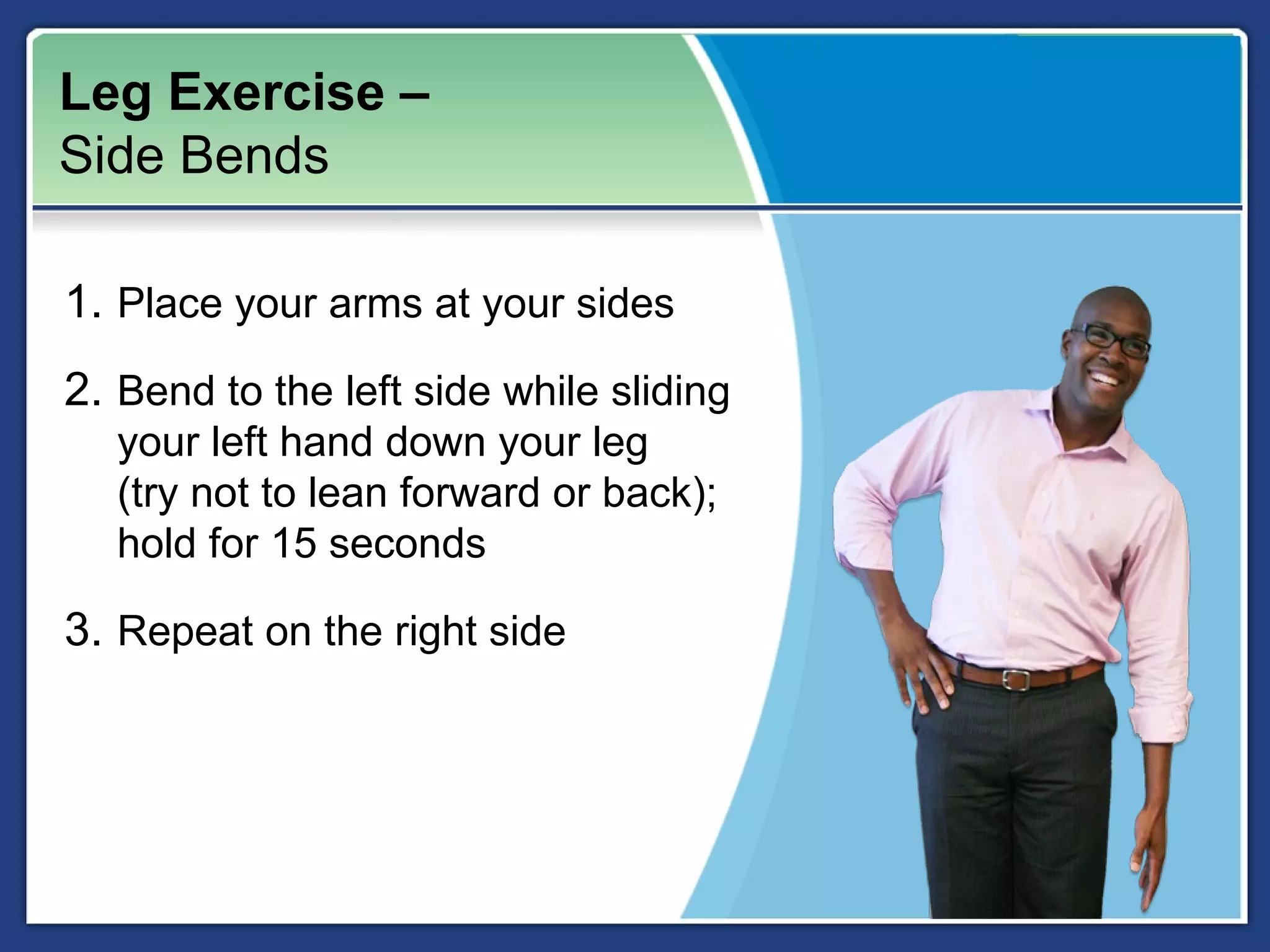 Leg Exercise –
Side Bends

1. Place your arms at your sides
2. Bend to the left side while sliding
   your left hand down your leg
   (try not to lean forward or back);
   hold for 15 seconds

3. Repeat on the right side
 