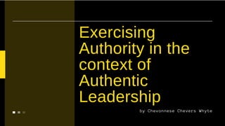 Exercising
Authority in the
context of
Authentic
Leadership
by Chevonnese Chevers Whyte
 