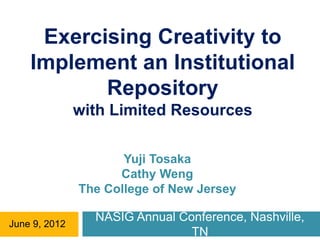 Exercising Creativity to
    Implement an Institutional
           Repository
               with Limited Resources

                      Yuji Tosaka
                     Cathy Weng
               The College of New Jersey

June 9, 2012
                 NASIG Annual Conference, Nashville,
                                TN
 