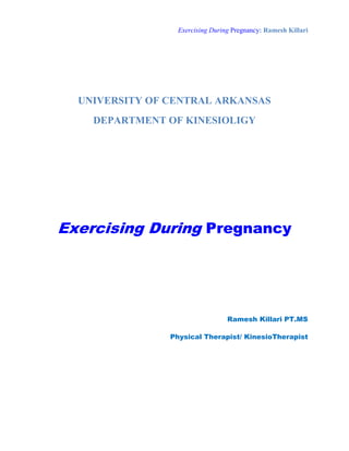 Exercising During Pregnancy: Ramesh Killari




  UNIVERSITY OF CENTRAL ARKANSAS
    DEPARTMENT OF KINESIOLIGY




Exercising During Pregnancy




                                  Ramesh Killari PT.MS

                Physical Therapist/ KinesioTherapist
 