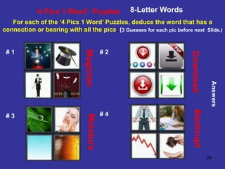 24
‘4 Pics 1 Word’ Puzzles 8-Letter Words
For each of the ‘4 Pics 1 Word’ Puzzles, deduce the word that has a
connection or bearing with all the pics. (3 Guesses for each pic before next Slide.)
# 1 # 2
# 3 # 4
Answers
Magician
Download
Moisture
Bankrupt
 