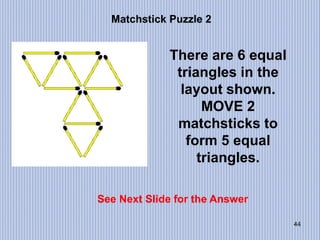 44
Matchstick Puzzle 2
See Next Slide for the Answer
There are 6 equal
triangles in the
layout shown.
MOVE 2
matchsticks to
form 5 equal
triangles.
 