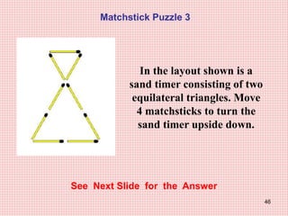 46
Matchstick Puzzle 3
See Next Slide for the Answer
In the layout shown is a
sand timer consisting of two
equilateral triangles. Move
4 matchsticks to turn the
sand timer upside down.
 