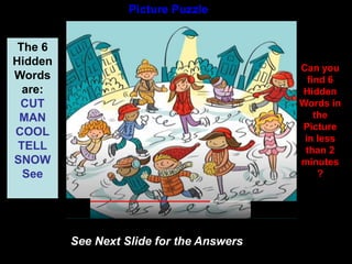 49
Picture Puzzle
Can you
find 6
Hidden
Words in
the
Picture
in less
than 2
minutes
?
See Next Slide for the Answers
The 6
Hidden
Words
are:
CUT
MAN
COOL
TELL
SNOW
See
 