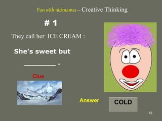 53
# 1
They call her ICE CREAM :
She’s sweet but
_______ .
Fun with nicknames – Creative Thinking
Clue
Answer COLD
 