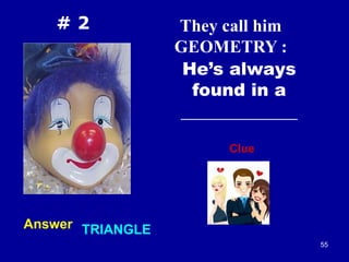 55
# 2 They call him
GEOMETRY :
He’s always
found in a
____________________
Clue
Answer TRIANGLE
 