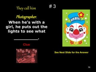 56
# 3
They call him
Photographer.
When he’s with a
girl, he puts out the
lights to see what
_________.
Clue
See Next Slide for the Answer
 