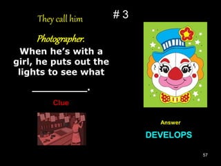 57
# 3
They call him
Photographer.
When he’s with a
girl, he puts out the
lights to see what
_________.
Clue
Answer
DEVELOPS
 