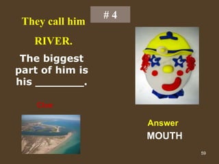 59
# 4
They call him
RIVER.
The biggest
part of him is
his _______.
Clue
Answer
MOUTH
 