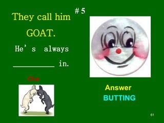 61
# 5
They call him
GOAT.
He’s always
__________ in.
Answer
Clue
BUTTING
 