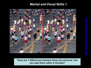 62
Mental and Visual Skills 1
See
Next
Slide
for
the
Answers
There are 7 differences between these two pictures. Can
you spot them within 2 minutes?
 