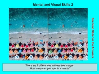 64
Mental and Visual Skills 2
See
Next
Slide
for
the
Answers
There are 7 differences in these two images.
How many can you spot in a minute?
 