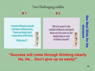 66
Two Challenging riddles
See
Next
Slide
for
the
Answers
# 1 # 2
“Success will come through thinking clearly.
Ha, Ha… Don’t give up so easily!”
 