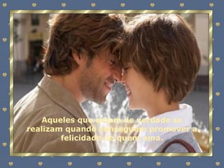 Aqueles que amam de verdade se realizam quando conseguem promover a felicidade de quem ama. 