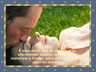É esse amor que se perpetua na eternidade! Supera os interesses materiais e físicos, para consolidar-se no espírito eterno.  