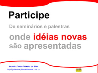 http://palestras.pensediferente.com.br Antonio Carlos Teixeira da Silva Participe De seminários e palestras onde   idéias novas apresentadas são 