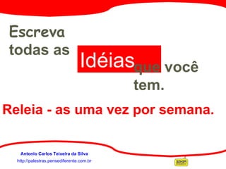 http://palestras.pensediferente.com.br Antonio Carlos Teixeira da Silva Escreva  todas as   Idéias que você tem. Releia - as uma vez por semana. 