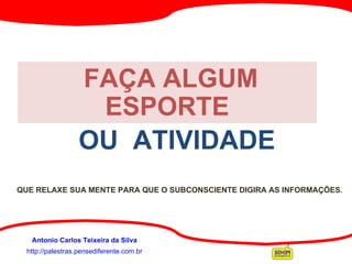 http://palestras.pensediferente.com.br Antonio Carlos Teixeira da Silva FAÇA ALGUM ESPORTE OU  ATIVIDADE QUE RELAXE SUA MENTE PARA QUE O SUBCONSCIENTE DIGIRA AS INFORMAÇÕES. 