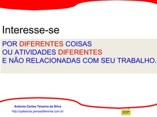 http://palestras.pensediferente.com.br Antonio Carlos Teixeira da Silva Interesse-se   POR  DIFERENTES  COISAS  OU ATIVIDADES  DIFERENTES E NÃO RELACIONADAS COM SEU TRABALHO. 