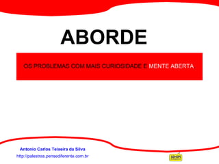 http://palestras.pensediferente.com.br Antonio Carlos Teixeira da Silva OS PROBLEMAS COM MAIS CURIOSIDADE E  MENTE ABERTA . ABORDE 