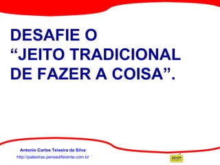 http://palestras.pensediferente.com.br Antonio Carlos Teixeira da Silva DESAFIE O  “JEITO TRADICIONAL DE FAZER A COISA”. 