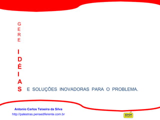 http://palestras.pensediferente.com.br Antonio Carlos Teixeira da Silva G E R E I D É I A S E  SOLUÇÕES  INOVADORAS  PARA  O  PROBLEMA. 