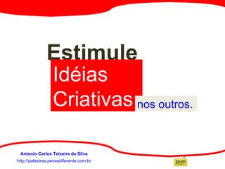 http://palestras.pensediferente.com.br Antonio Carlos Teixeira da Silva Estimule  Idéias Criativas nos outros. 