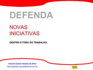 http://palestras.pensediferente.com.br Antonio Carlos Teixeira da Silva DEFENDA NOVAS INICIATIVAS  DENTRO E FORA DO TRABALHO . 