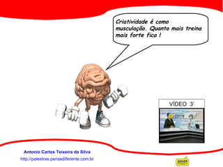 Criatividade é como musculação. Quanto mais treina mais forte fica ! http://palestras.pensediferente.com.br Antonio Carlos Teixeira da Silva VÍDEO  3’ 