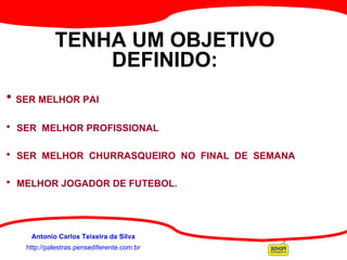http://palestras.pensediferente.com.br Antonio Carlos Teixeira da Silva TENHA UM OBJETIVO DEFINIDO: SER MELHOR PAI SER  MELHOR PROFISSIONAL SER  MELHOR  CHURRASQUEIRO  NO  FINAL  DE  SEMANA MELHOR JOGADOR DE FUTEBOL. 