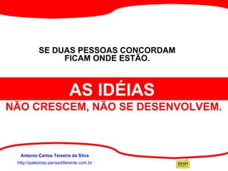 http://palestras.pensediferente.com.br Antonio Carlos Teixeira da Silva         SE DUAS PESSOAS CONCORDAM   FICAM ONDE ESTÃO.  AS IDÉIAS   NÃO CRESCEM, NÃO SE DESENVOLVEM.   
