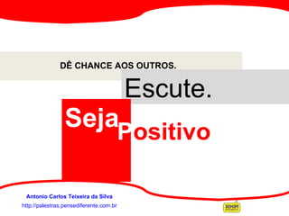 http://palestras.pensediferente.com.br Antonio Carlos Teixeira da Silva DÊ CHANCE AOS OUTROS.  Escute. Seja P ositivo 