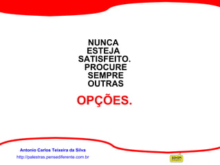 http://palestras.pensediferente.com.br Antonio Carlos Teixeira da Silva NUNCA  ESTEJA  SATISFEITO.  PROCURE  SEMPRE  OUTRAS   OPÇÕES. 