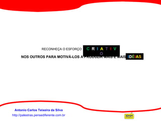 http://palestras.pensediferente.com.br Antonio Carlos Teixeira da Silva    RECONHEÇA O ESFORÇO   C  R  I  A  T  I  V O   NOS OUTROS PARA MOTIVÁ-LOS A PRODUZIR MAIS E MAIS  IDÉIAS. C  R   I  A  T  I  V  O I D É I A S 