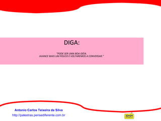 http://palestras.pensediferente.com.br Antonio Carlos Teixeira da Silva DIGA:   “ PODE SER UMA BOA IDÉIA.  AVANCE MAIS UM POUCO E VOLTAREMOS A CONVERSAR.”  