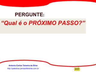 http://palestras.pensediferente.com.br Antonio Carlos Teixeira da Silva PERGUNTE : “ Qual é o PRÓXIMO PASSO?” 