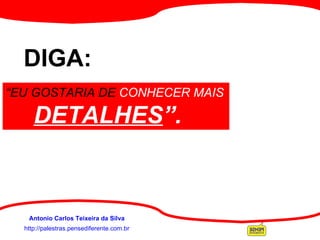 http://palestras.pensediferente.com.br Antonio Carlos Teixeira da Silva       DIGA: “ EU   GOSTARIA   DE   CONHECER MAIS  DETALHES ”.   