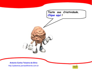 Teste  sua  Criatividade.  Clique aqui  ! http://palestras.pensediferente.com.br Antonio Carlos Teixeira da Silva 