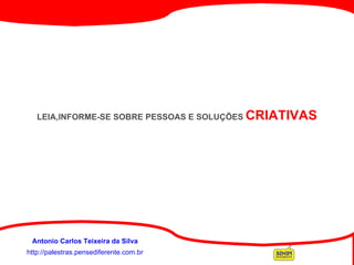 http://palestras.pensediferente.com.br Antonio Carlos Teixeira da Silva      LEIA,INFORME-SE SOBRE PESSOAS E SOLUÇÕES  CRIATIVAS 