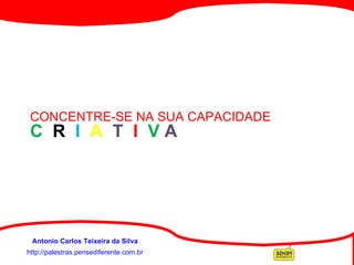http://palestras.pensediferente.com.br Antonio Carlos Teixeira da Silva CONCENTRE-SE NA SUA CAPACIDADE  C  R  I  A  T  I  V  A 