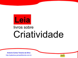 http://palestras.pensediferente.com.br Antonio Carlos Teixeira da Silva            livros sobre Leia   Criatividade 