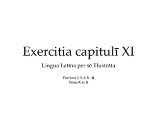 Exercitia capitulī XI
   Lingua Latīna per sē Illustrāta

            Exercitia 2, 5, 6, 8, 10
                Pensa A et B
 