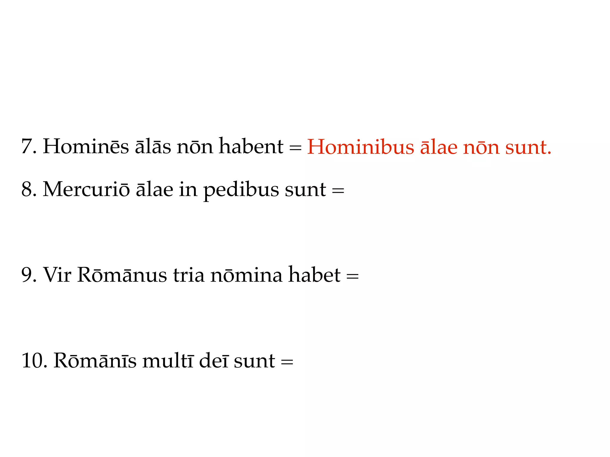 7. Hominēs ālās nōn habent = Hominibus ālae nōn sunt.

8. Mercuriō ālae in pedibus sunt =



9. Vir Rōmānus tria nōmina habet =



10. Rōmānīs multī deī sunt =
 