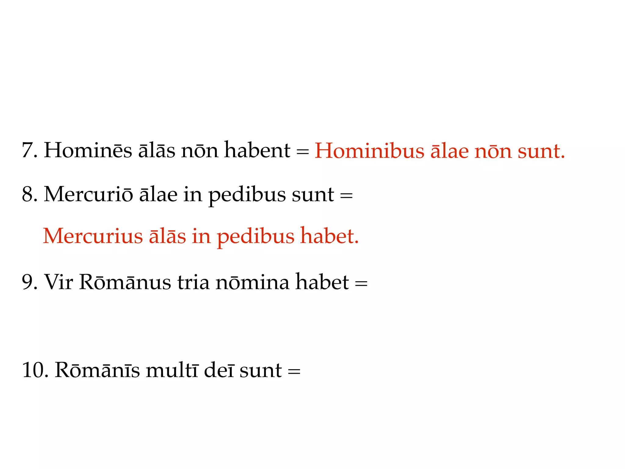 7. Hominēs ālās nōn habent = Hominibus ālae nōn sunt.

8. Mercuriō ālae in pedibus sunt =
  Mercurius ālās in pedibus habet.

9. Vir Rōmānus tria nōmina habet =



10. Rōmānīs multī deī sunt =
 