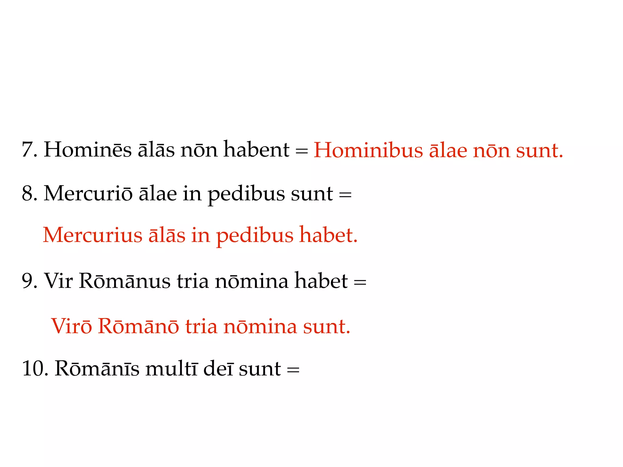 7. Hominēs ālās nōn habent = Hominibus ālae nōn sunt.

8. Mercuriō ālae in pedibus sunt =
  Mercurius ālās in pedibus habet.

9. Vir Rōmānus tria nōmina habet =

  Virō Rōmānō tria nōmina sunt.
10. Rōmānīs multī deī sunt =
 