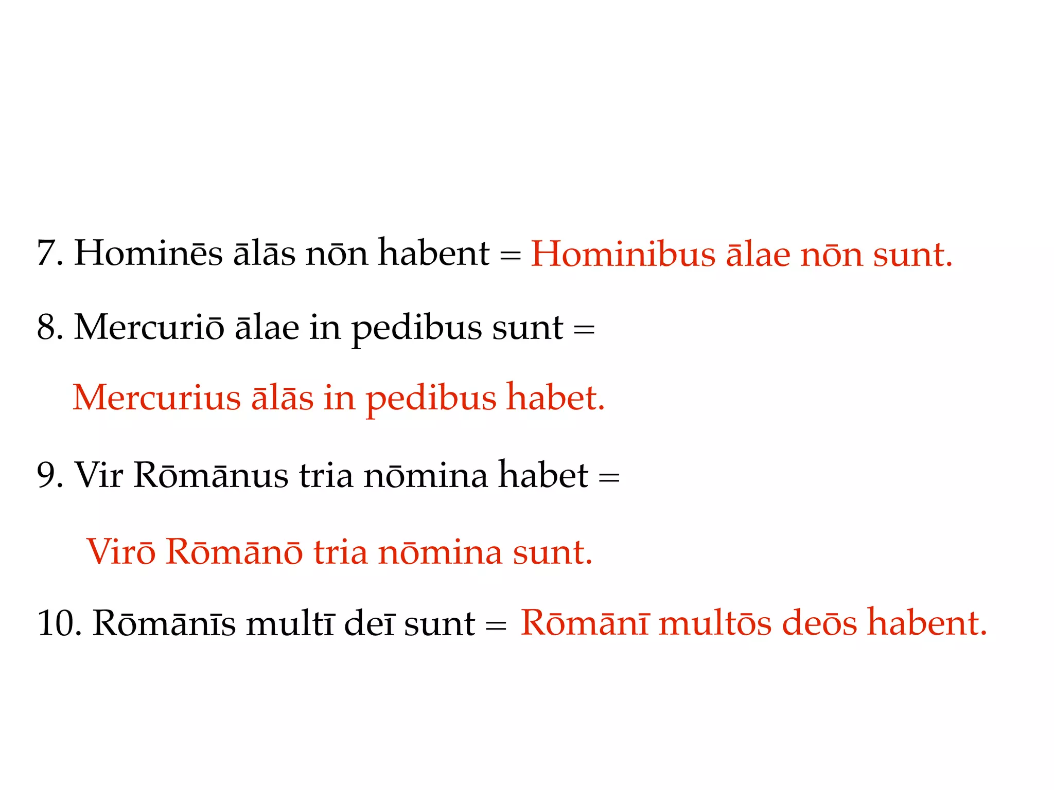 7. Hominēs ālās nōn habent = Hominibus ālae nōn sunt.

8. Mercuriō ālae in pedibus sunt =
  Mercurius ālās in pedibus habet.

9. Vir Rōmānus tria nōmina habet =

  Virō Rōmānō tria nōmina sunt.
10. Rōmānīs multī deī sunt = Rōmānī multōs deōs habent.
 