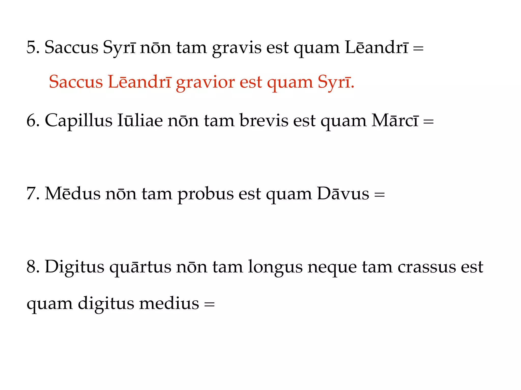 5. Saccus Syrī nōn tam gravis est quam Lēandrī =
  Saccus Lēandrī gravior est quam Syrī.

6. Capillus Iūliae nōn tam brevis est quam Mārcī =



7. Mēdus nōn tam probus est quam Dāvus =



8. Digitus quārtus nōn tam longus neque tam crassus est

quam digitus medius =
 