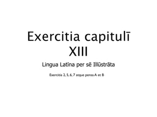 Exercitia capitulī
       XIII
  Lingua Latīna per sē Illūstrāta
     Exercitia 2, 5, 6, 7 atque pensa A et B
 
